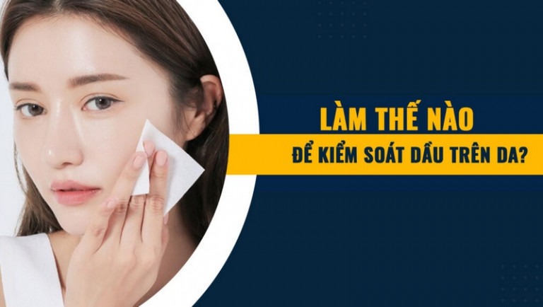 Cách kiểm soát dầu nhờn trên da hiệu quả nhất hiện nay